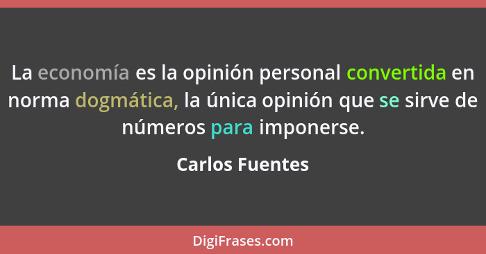 La economía es la opinión personal convertida en norma dogmática, la única opinión que se sirve de números para imponerse.... - Carlos Fuentes