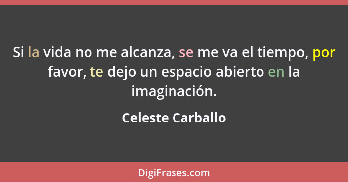 Si la vida no me alcanza, se me va el tiempo, por favor, te dejo un espacio abierto en la imaginación.... - Celeste Carballo