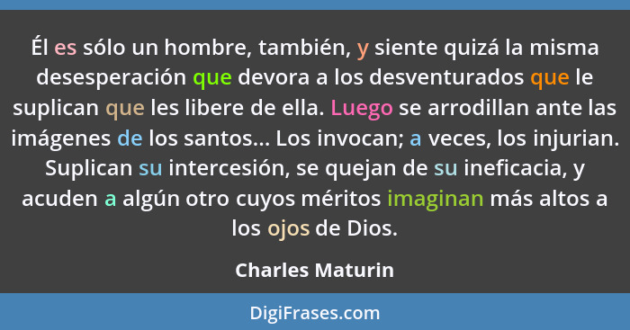 Él es sólo un hombre, también, y siente quizá la misma desesperación que devora a los desventurados que le suplican que les libere d... - Charles Maturin