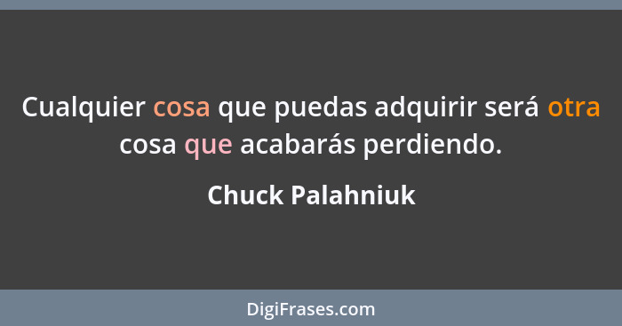 Cualquier cosa que puedas adquirir será otra cosa que acabarás perdiendo.... - Chuck Palahniuk