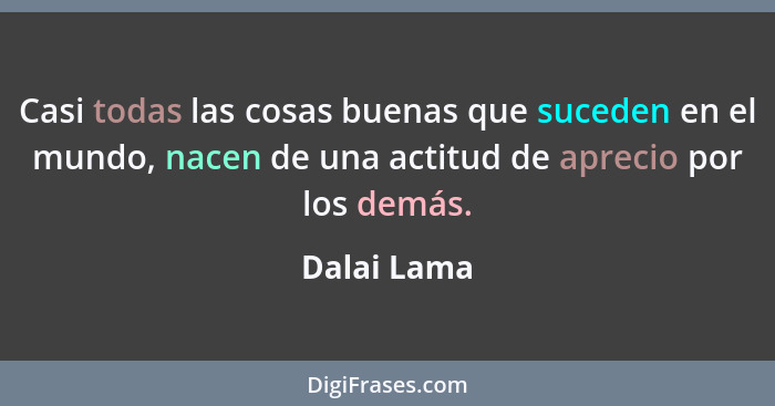 Casi todas las cosas buenas que suceden en el mundo, nacen de una actitud de aprecio por los demás.... - Dalai Lama