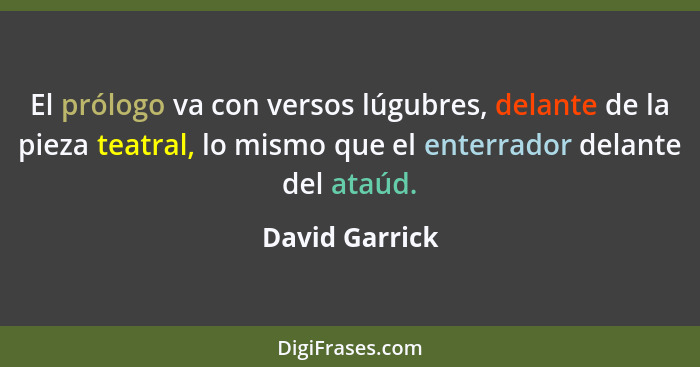 El prólogo va con versos lúgubres, delante de la pieza teatral, lo mismo que el enterrador delante del ataúd.... - David Garrick