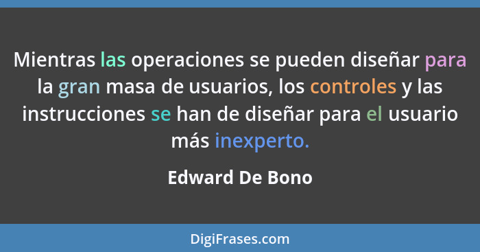 Mientras las operaciones se pueden diseñar para la gran masa de usuarios, los controles y las instrucciones se han de diseñar para el... - Edward De Bono