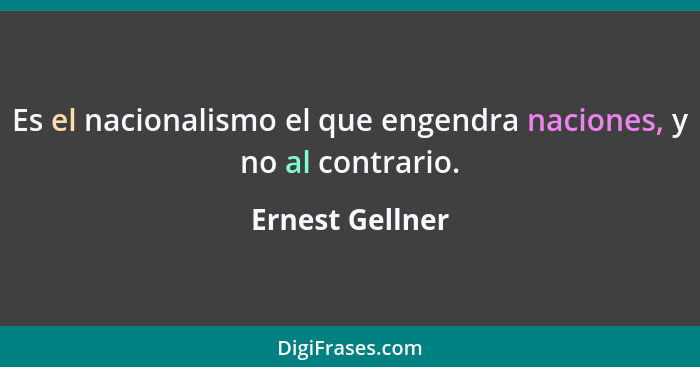 Es el nacionalismo el que engendra naciones, y no al contrario.... - Ernest Gellner