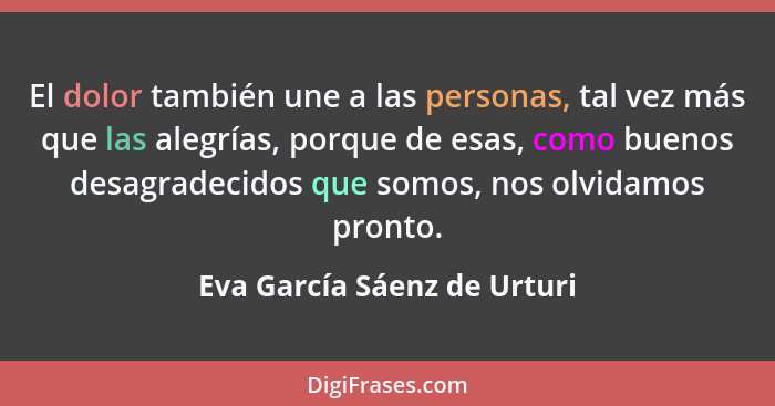 El dolor también une a las personas, tal vez más que las alegrías, porque de esas, como buenos desagradecidos que somos,... - Eva García Sáenz de Urturi