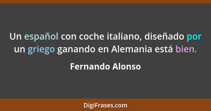 Un español con coche italiano, diseñado por un griego ganando en Alemania está bien.... - Fernando Alonso