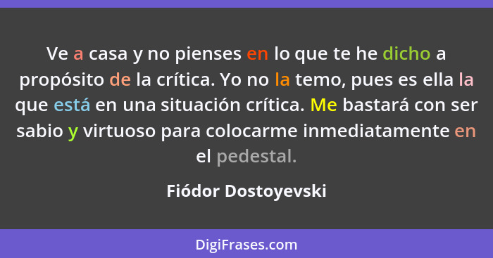 Ve a casa y no pienses en lo que te he dicho a propósito de la crítica. Yo no la temo, pues es ella la que está en una situación... - Fiódor Dostoyevski