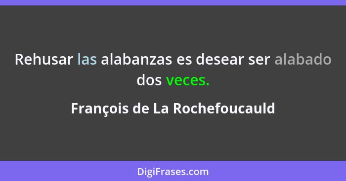 Rehusar las alabanzas es desear ser alabado dos veces.... - François de La Rochefoucauld