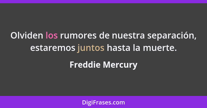 Olviden los rumores de nuestra separación, estaremos juntos hasta la muerte.... - Freddie Mercury