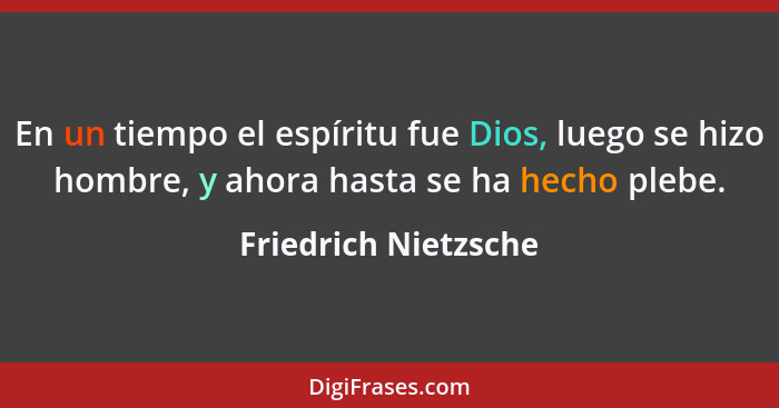 En un tiempo el espíritu fue Dios, luego se hizo hombre, y ahora hasta se ha hecho plebe.... - Friedrich Nietzsche