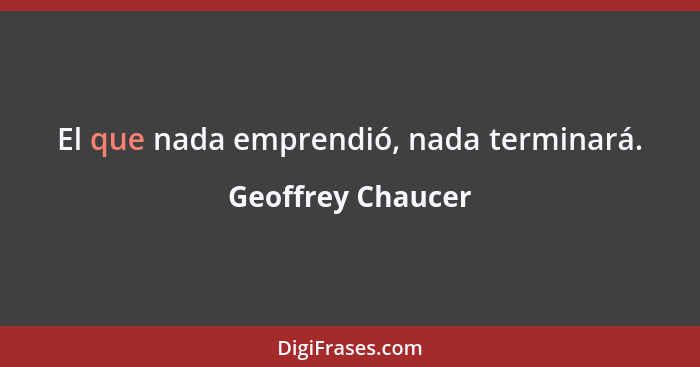 El que nada emprendió, nada terminará.... - Geoffrey Chaucer