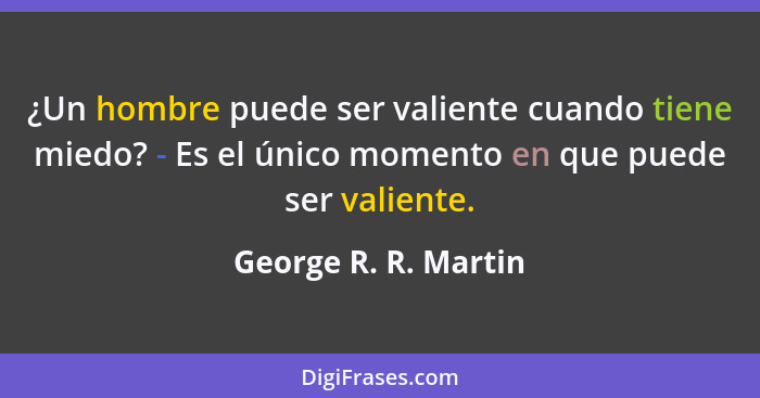 ¿Un hombre puede ser valiente cuando tiene miedo? - Es el único momento en que puede ser valiente.... - George R. R. Martin