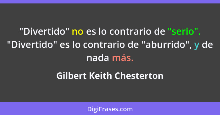 "Divertido" no es lo contrario de "serio". "Divertido" es lo contrario de "aburrido", y de nada más.... - Gilbert Keith Chesterton