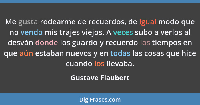 Me gusta rodearme de recuerdos, de igual modo que no vendo mis trajes viejos. A veces subo a verlos al desván donde los guardo y re... - Gustave Flaubert