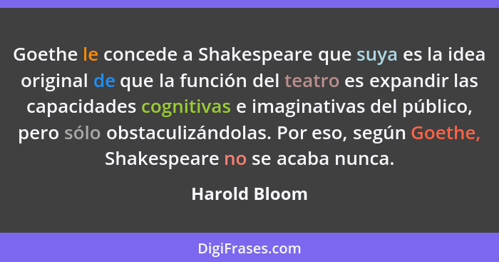 Goethe le concede a Shakespeare que suya es la idea original de que la función del teatro es expandir las capacidades cognitivas e imag... - Harold Bloom