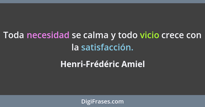 Toda necesidad se calma y todo vicio crece con la satisfacción.... - Henri-Frédéric Amiel