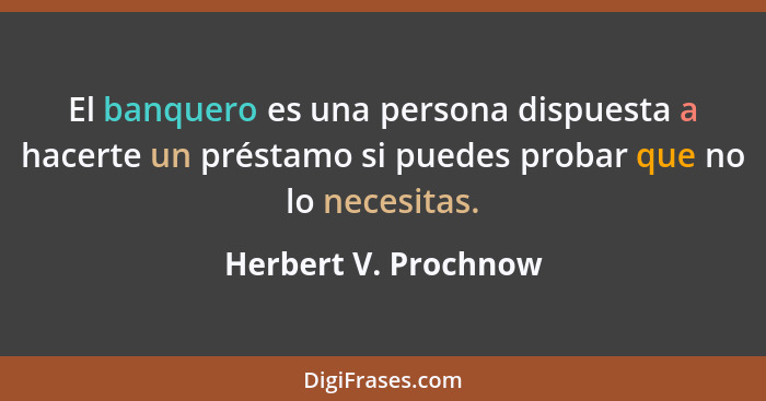 El banquero es una persona dispuesta a hacerte un préstamo si puedes probar que no lo necesitas.... - Herbert V. Prochnow