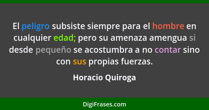 El peligro subsiste siempre para el hombre en cualquier edad; pero su amenaza amengua si desde pequeño se acostumbra a no contar sin... - Horacio Quiroga