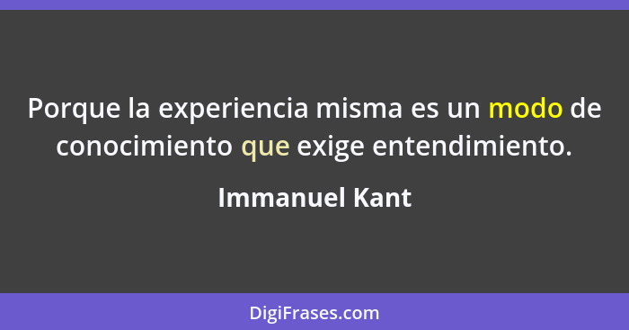 Porque la experiencia misma es un modo de conocimiento que exige entendimiento.... - Immanuel Kant