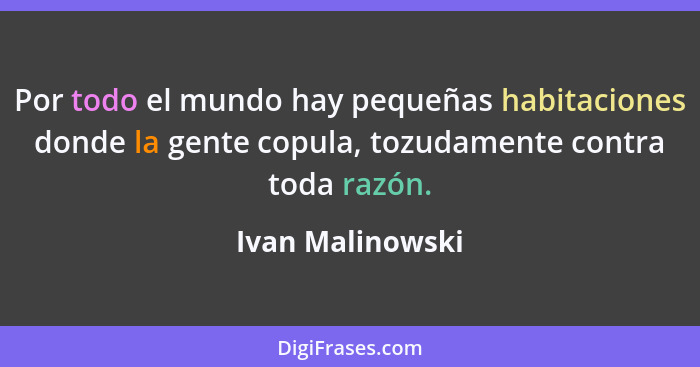 Por todo el mundo hay pequeñas habitaciones donde la gente copula, tozudamente contra toda razón.... - Ivan Malinowski