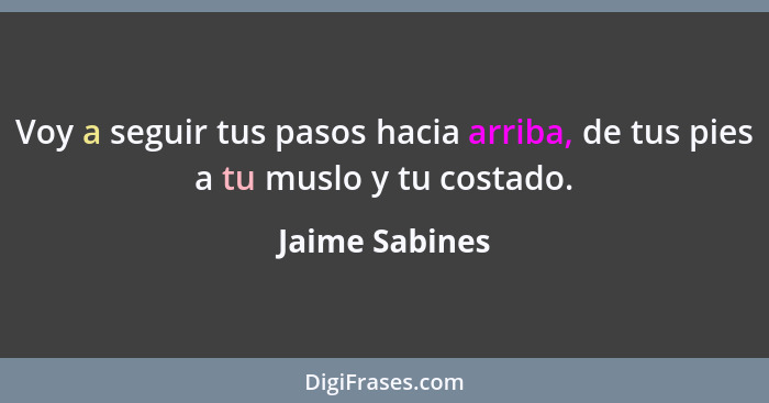 Voy a seguir tus pasos hacia arriba, de tus pies a tu muslo y tu costado.... - Jaime Sabines