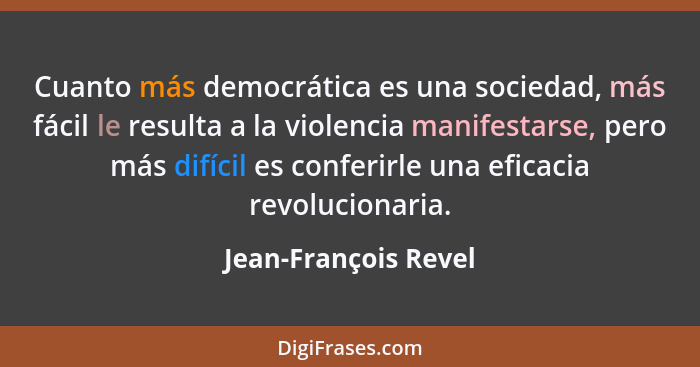 Cuanto más democrática es una sociedad, más fácil le resulta a la violencia manifestarse, pero más difícil es conferirle una efi... - Jean-François Revel