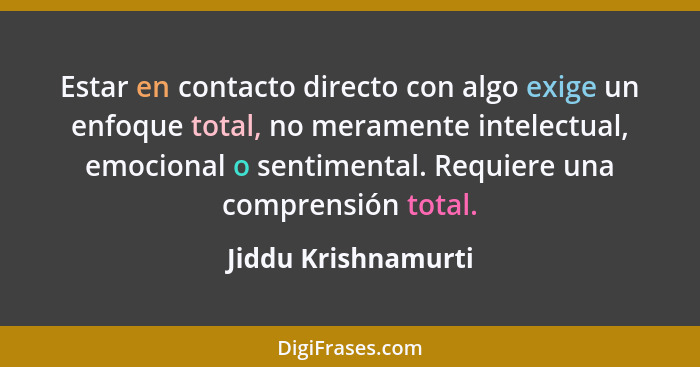 Estar en contacto directo con algo exige un enfoque total, no meramente intelectual, emocional o sentimental. Requiere una compre... - Jiddu Krishnamurti