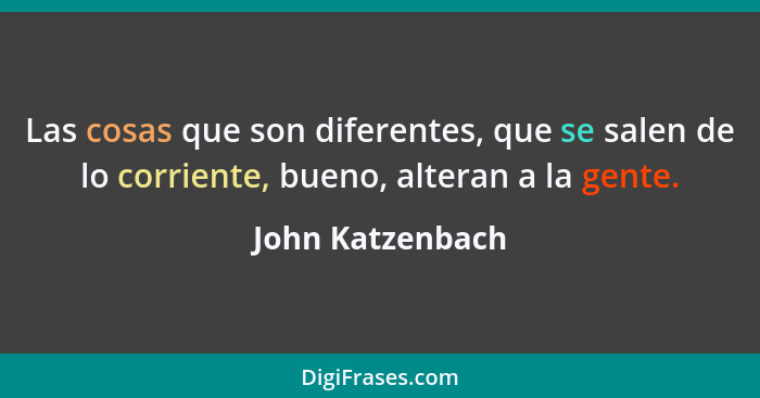 Las cosas que son diferentes, que se salen de lo corriente, bueno, alteran a la gente.... - John Katzenbach