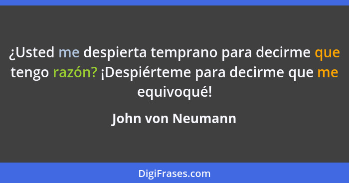 ¿Usted me despierta temprano para decirme que tengo razón? ¡Despiérteme para decirme que me equivoqué!... - John von Neumann