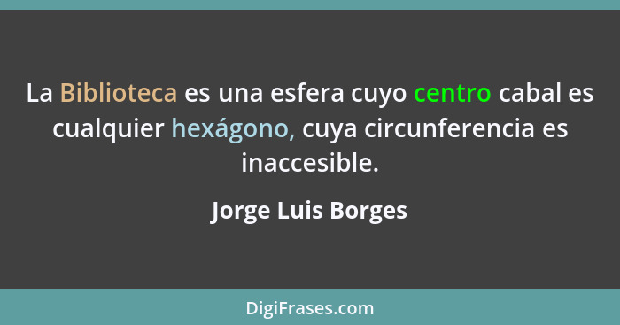 La Biblioteca es una esfera cuyo centro cabal es cualquier hexágono, cuya circunferencia es inaccesible.... - Jorge Luis Borges
