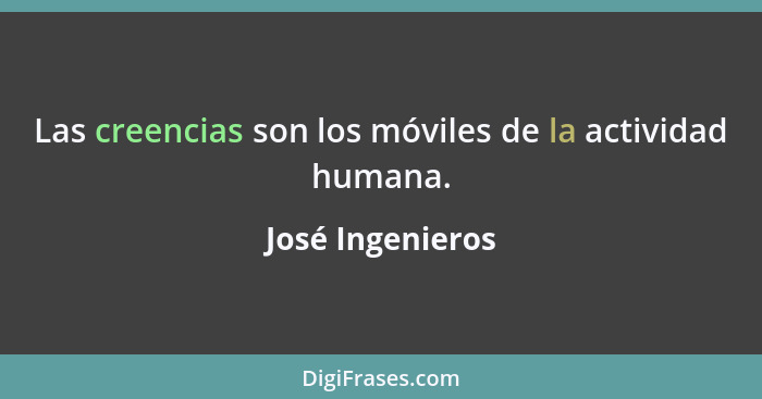 Las creencias son los móviles de la actividad humana.... - José Ingenieros