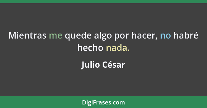 Mientras me quede algo por hacer, no habré hecho nada.... - Julio César