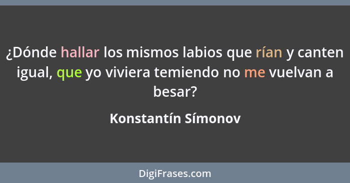 ¿Dónde hallar los mismos labios que rían y canten igual, que yo viviera temiendo no me vuelvan a besar?... - Konstantín Símonov