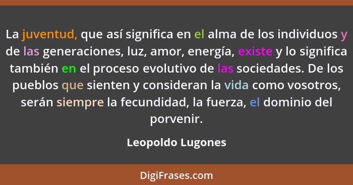 La juventud, que así significa en el alma de los individuos y de las generaciones, luz, amor, energía, existe y lo significa tambié... - Leopoldo Lugones