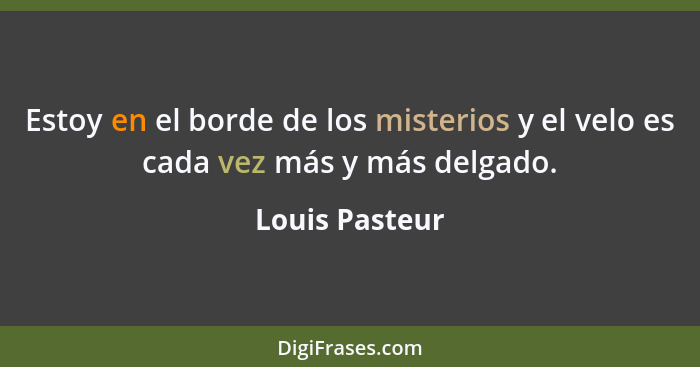 Estoy en el borde de los misterios y el velo es cada vez más y más delgado.... - Louis Pasteur