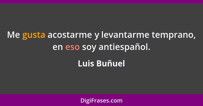 Me gusta acostarme y levantarme temprano, en eso soy antiespañol.... - Luis Buñuel