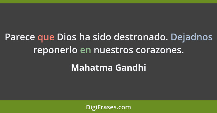 Parece que Dios ha sido destronado. Dejadnos reponerlo en nuestros corazones.... - Mahatma Gandhi