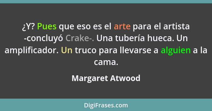 ¿Y? Pues que eso es el arte para el artista -concluyó Crake-. Una tubería hueca. Un amplificador. Un truco para llevarse a alguien a... - Margaret Atwood