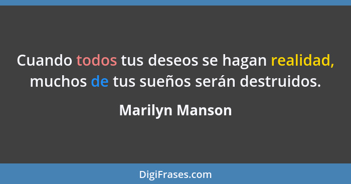 Cuando todos tus deseos se hagan realidad, muchos de tus sueños serán destruidos.... - Marilyn Manson
