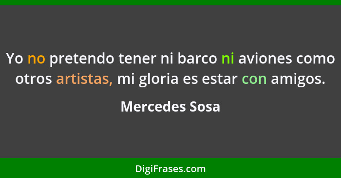 Yo no pretendo tener ni barco ni aviones como otros artistas, mi gloria es estar con amigos.... - Mercedes Sosa