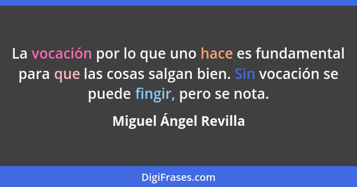 La vocación por lo que uno hace es fundamental para que las cosas salgan bien. Sin vocación se puede fingir, pero se nota.... - Miguel Ángel Revilla