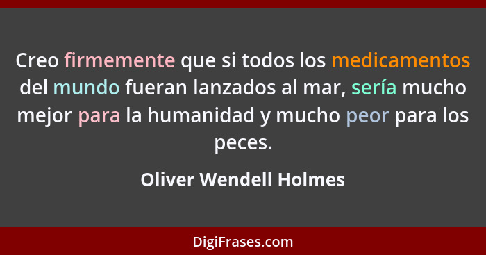 Creo firmemente que si todos los medicamentos del mundo fueran lanzados al mar, sería mucho mejor para la humanidad y mucho pe... - Oliver Wendell Holmes