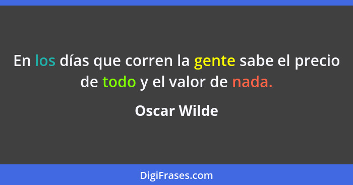 En los días que corren la gente sabe el precio de todo y el valor de nada.... - Oscar Wilde