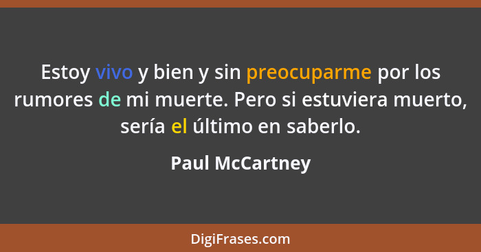 Estoy vivo y bien y sin preocuparme por los rumores de mi muerte. Pero si estuviera muerto, sería el último en saberlo.... - Paul McCartney