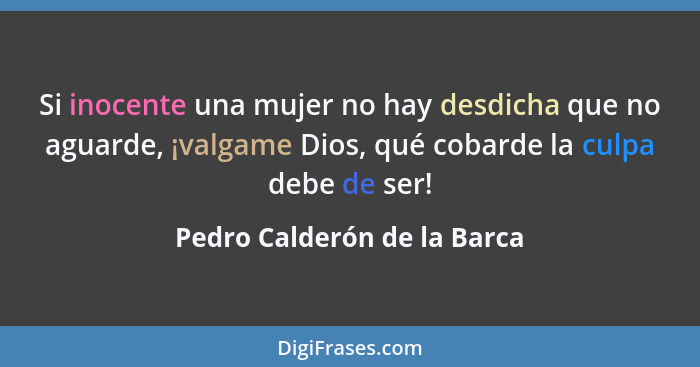 Si inocente una mujer no hay desdicha que no aguarde, ¡valgame Dios, qué cobarde la culpa debe de ser!... - Pedro Calderón de la Barca