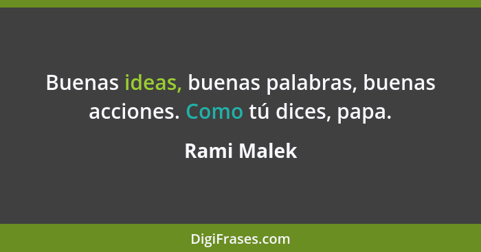 Buenas ideas, buenas palabras, buenas acciones. Como tú dices, papa.... - Rami Malek