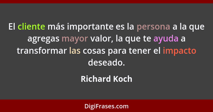 El cliente más importante es la persona a la que agregas mayor valor, la que te ayuda a transformar las cosas para tener el impacto des... - Richard Koch