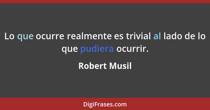 Lo que ocurre realmente es trivial al lado de lo que pudiera ocurrir.... - Robert Musil