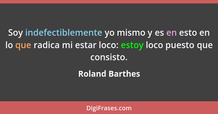 Soy indefectiblemente yo mismo y es en esto en lo que radica mi estar loco: estoy loco puesto que consisto.... - Roland Barthes