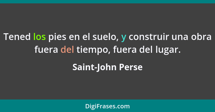 Tened los pies en el suelo, y construir una obra fuera del tiempo, fuera del lugar.... - Saint-John Perse